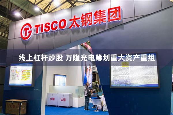 线上杠杆炒股 万隆光电筹划重大资产重组