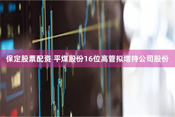 保定股票配资 平煤股份16位高管拟增持公司股份