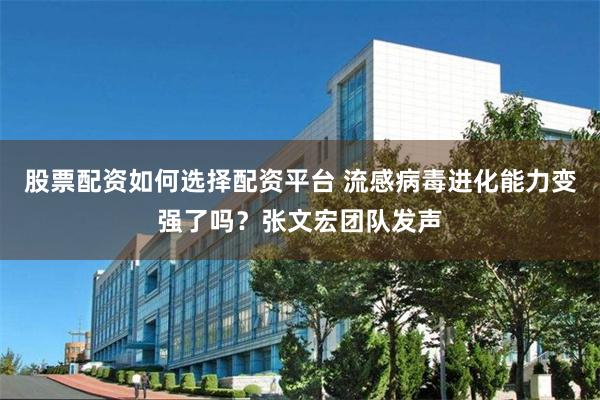 股票配资如何选择配资平台 流感病毒进化能力变强了吗?张文宏团队发声