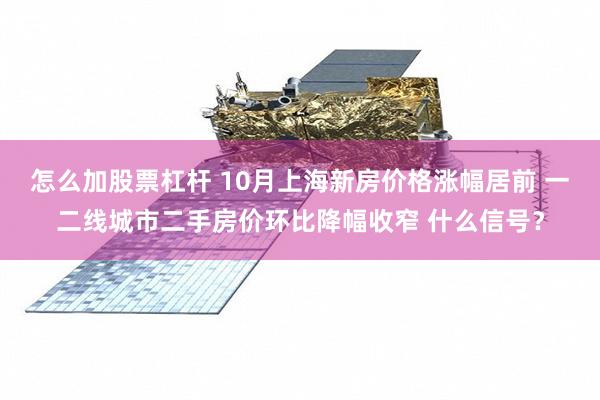 怎么加股票杠杆 10月上海新房价格涨幅居前 一二线城市二手房价环比降幅收窄 什么信号？