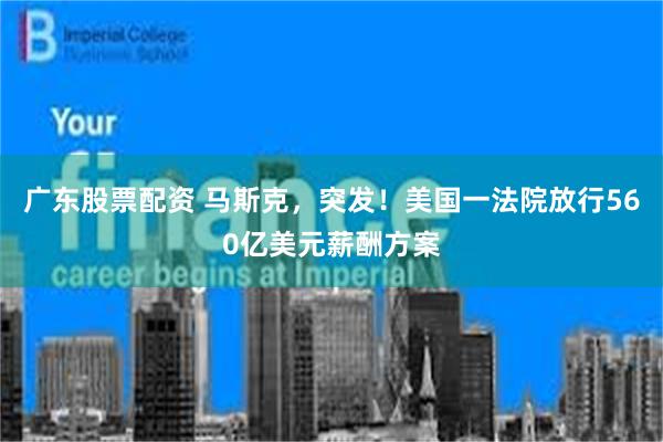 广东股票配资 马斯克，突发！美国一法院放行560亿美元薪酬方案