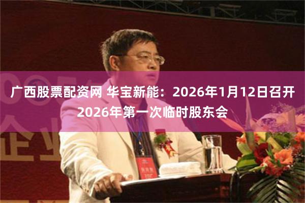 广西股票配资网 华宝新能:2026年1月12日召开2026年第一次临时股东会