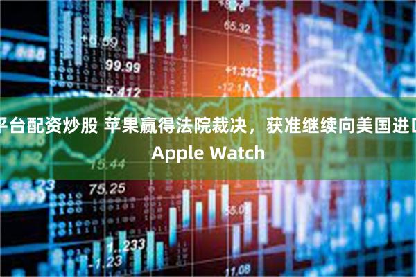 平台配资炒股 苹果赢得法院裁决,获准继续向美国进口Apple Watch