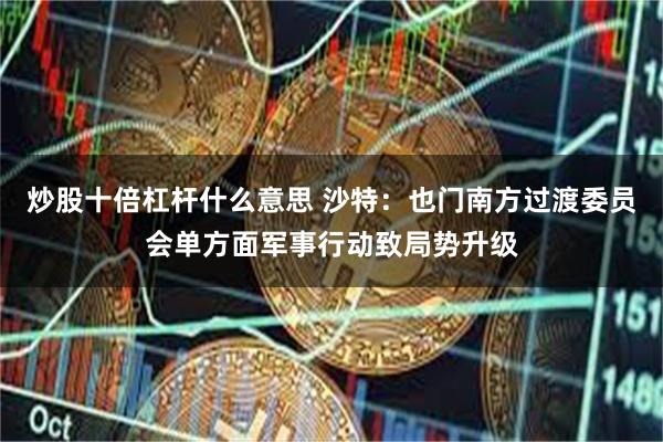 炒股十倍杠杆什么意思 沙特：也门南方过渡委员会单方面军事行动致局势升级