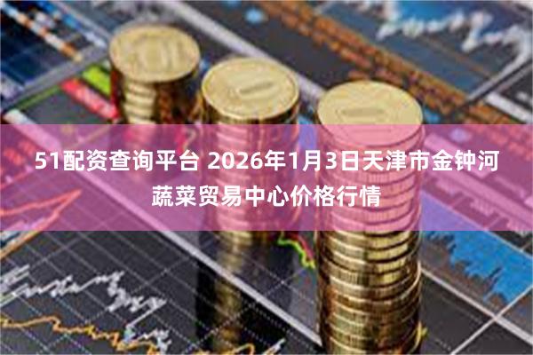 51配资查询平台 2026年1月3日天津市金钟河蔬菜贸易中心价格行情