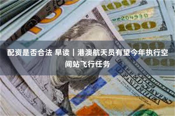 配资是否合法 早读｜港澳航天员有望今年执行空间站飞行任务