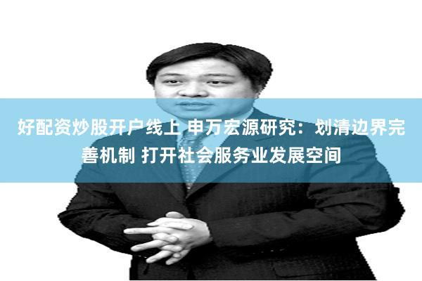 好配资炒股开户线上 申万宏源研究：划清边界完善机制 打开社会服务业发展空间