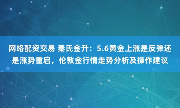 网络配资交易 秦氏金升：5.6黄金上涨是反弹还是涨势重启，伦敦金行情走势分析及操作建议