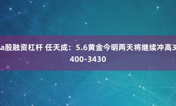 a股融资杠杆 任天成：5.6黄金今明两天将继续冲高3400-3430