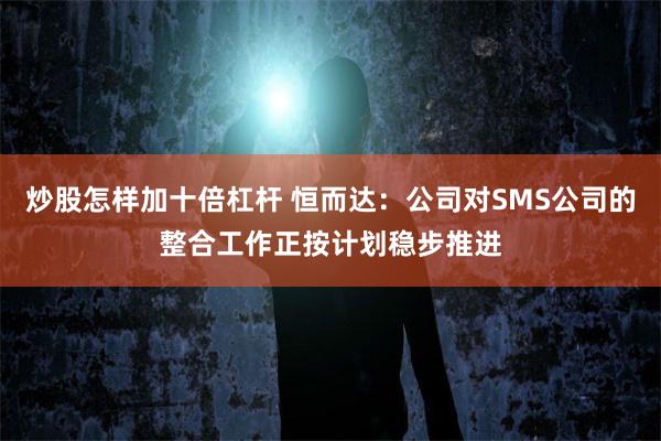 炒股怎样加十倍杠杆 恒而达：公司对SMS公司的整合工作正按计划稳步推进