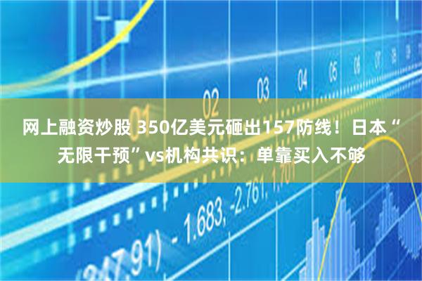 网上融资炒股 350亿美元砸出157防线！日本“无限干预”vs机构共识：单靠买入不够