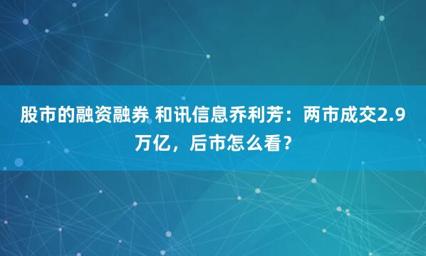 股市的融资融券 和讯信息乔利芳：两市成交2.9万亿，后市怎么看？