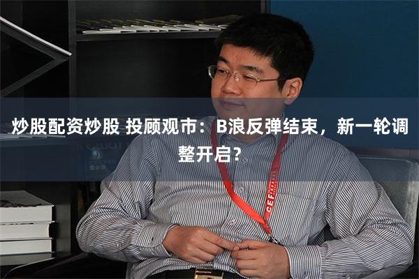 炒股配资炒股 投顾观市：B浪反弹结束，新一轮调整开启？