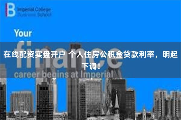 在线配资实盘开户 个人住房公积金贷款利率，明起下调！