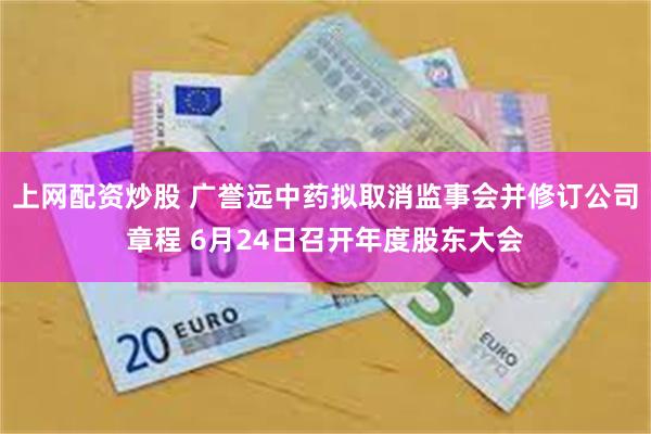 上网配资炒股 广誉远中药拟取消监事会并修订公司章程 6月24日召开年度股东大会