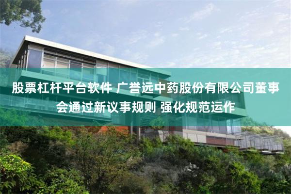 股票杠杆平台软件 广誉远中药股份有限公司董事会通过新议事规则 强化规范运作