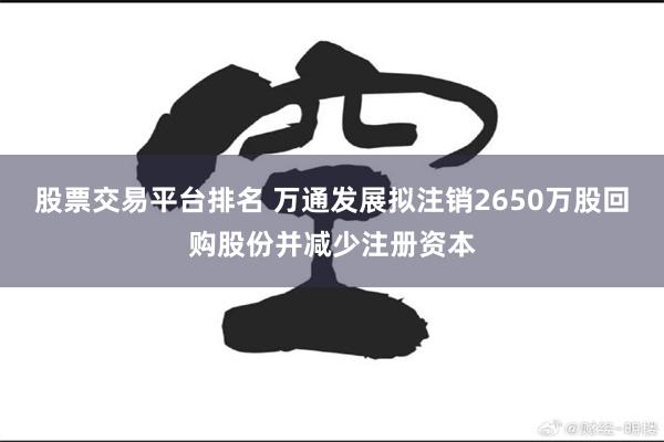 股票交易平台排名 万通发展拟注销2650万股回购股份并减少注册资本