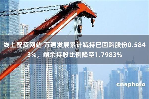 线上配资网站 万通发展累计减持已回购股份0.5843%，剩余持股比例降至1.7983%