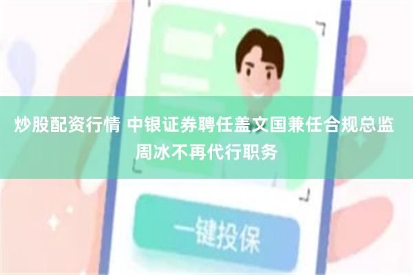 炒股配资行情 中银证券聘任盖文国兼任合规总监 周冰不再代行职务