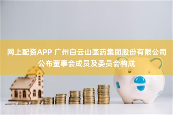 网上配资APP 广州白云山医药集团股份有限公司公布董事会成员及委员会构成