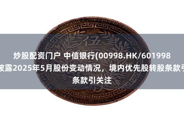 炒股配资门户 中信银行(00998.HK/601998.SH)披露2025年5月股份变动情况，境内优先股转股条款引关注