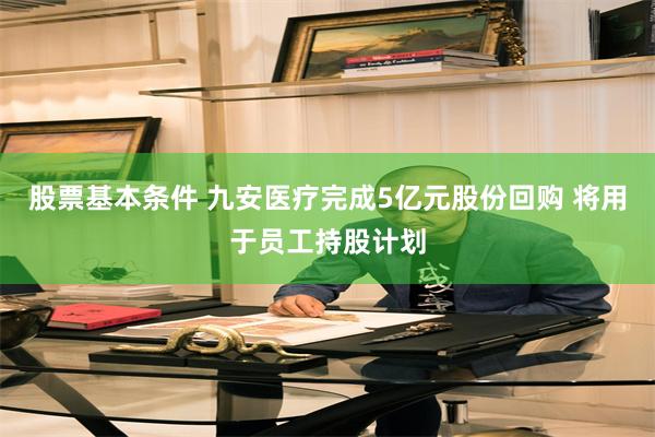 股票基本条件 九安医疗完成5亿元股份回购 将用于员工持股计划
