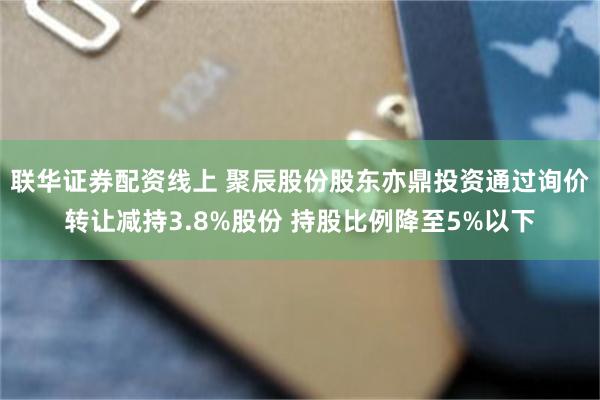 联华证券配资线上 聚辰股份股东亦鼎投资通过询价转让减持3.8%股份 持股比例降至5%以下