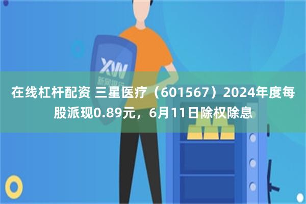 在线杠杆配资 三星医疗（601567）2024年度每股派现0.89元，6月11日除权除息