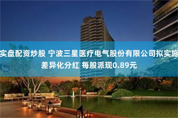 实盘配资炒股 宁波三星医疗电气股份有限公司拟实施差异化分红 每股派现0.89元