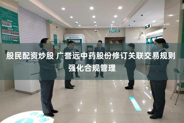 股民配资炒股 广誉远中药股份修订关联交易规则 强化合规管理