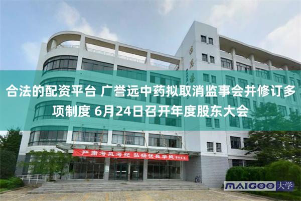 合法的配资平台 广誉远中药拟取消监事会并修订多项制度 6月24日召开年度股东大会