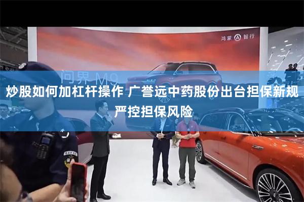 炒股如何加杠杆操作 广誉远中药股份出台担保新规 严控担保风险