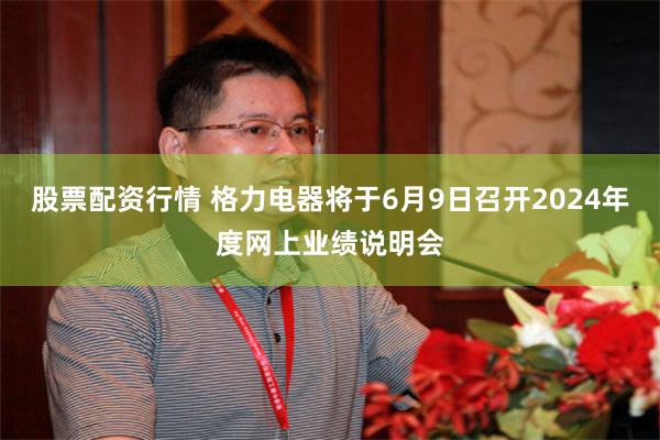 股票配资行情 格力电器将于6月9日召开2024年度网上业绩说明会