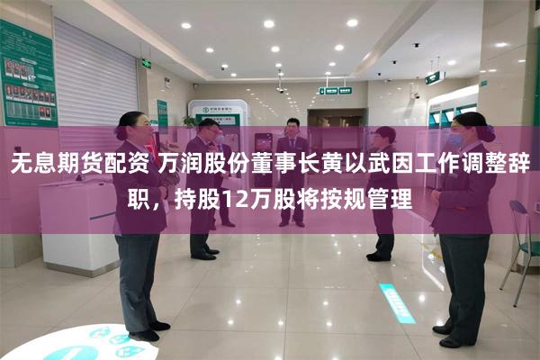 无息期货配资 万润股份董事长黄以武因工作调整辞职，持股12万股将按规管理