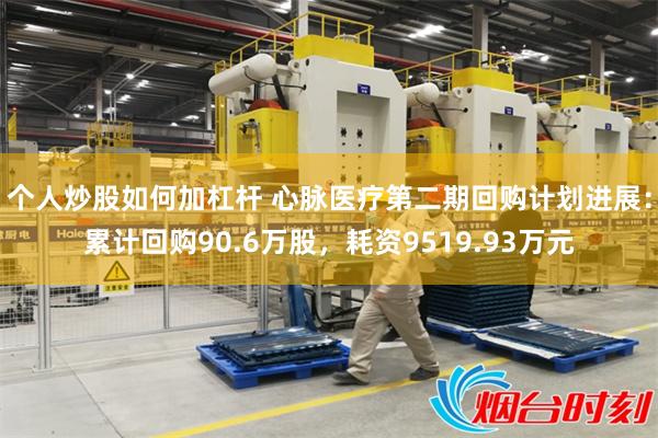个人炒股如何加杠杆 心脉医疗第二期回购计划进展：累计回购90.6万股，耗资9519.93万元