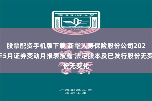 股票配资手机版下载 新华人寿保险股份公司2025年5月证券变动月报表披露 法定股本及已发行股份无变化