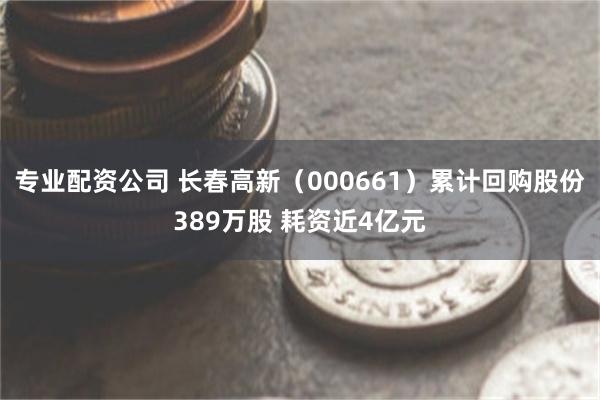专业配资公司 长春高新（000661）累计回购股份389万股 耗资近4亿元