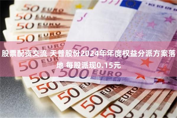 股票配资交流 天普股份2024年年度权益分派方案落地 每股派现0.15元