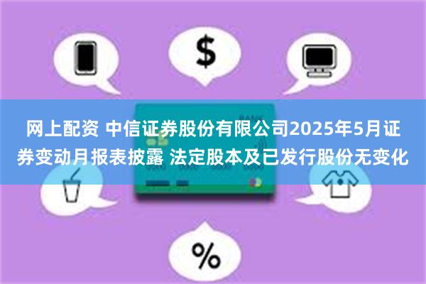 网上配资 中信证券股份有限公司2025年5月证券变动月报表披露 法定股本及已发行股份无变化