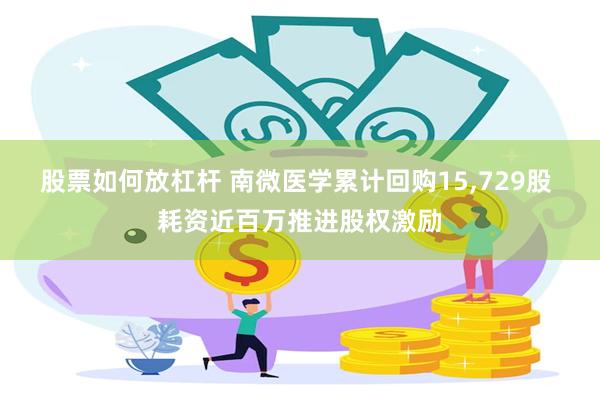 股票如何放杠杆 南微医学累计回购15,729股 耗资近百万推进股权激励