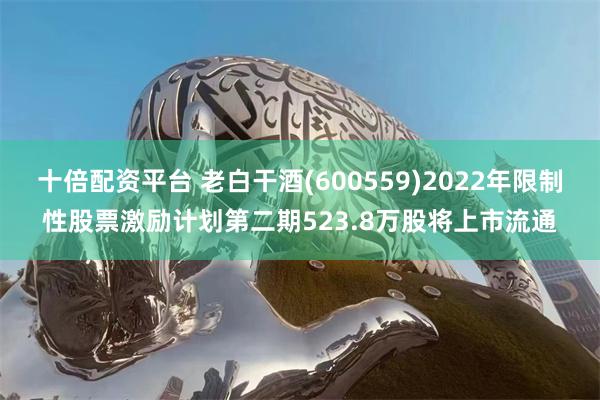 十倍配资平台 老白干酒(600559)2022年限制性股票激励计划第二期523.8万股将上市流通
