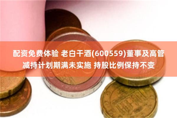 配资免费体验 老白干酒(600559)董事及高管减持计划期满未实施 持股比例保持不变