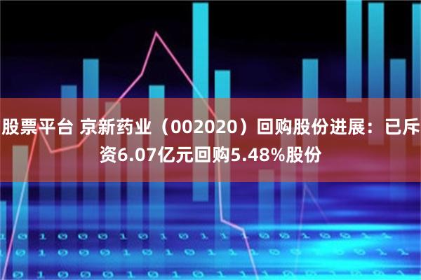 股票平台 京新药业（002020）回购股份进展：已斥资6.07亿元回购5.48%股份