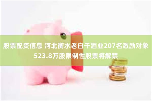 股票配资信息 河北衡水老白干酒业207名激励对象523.8万股限制性股票将解禁