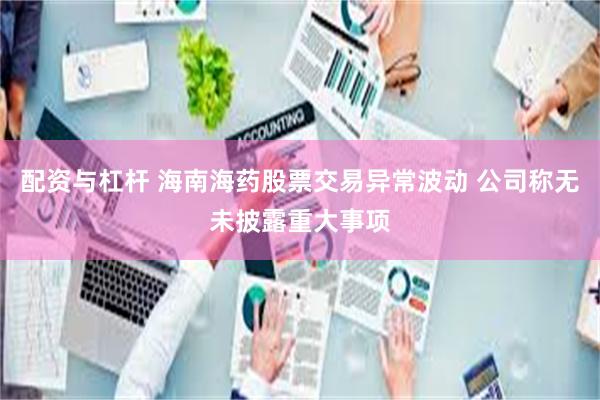 配资与杠杆 海南海药股票交易异常波动 公司称无未披露重大事项