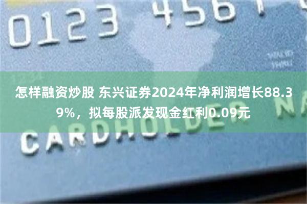 怎样融资炒股 东兴证券2024年净利润增长88.39%，拟每股派发现金红利0.09元