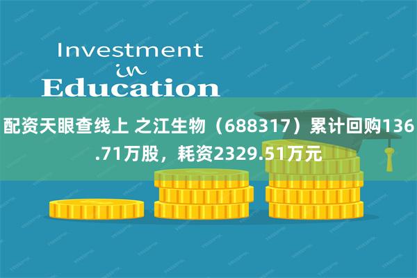 配资天眼查线上 之江生物（688317）累计回购136.71万股，耗资2329.51万元