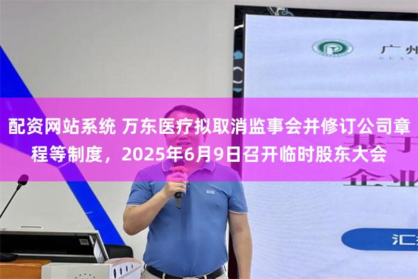 配资网站系统 万东医疗拟取消监事会并修订公司章程等制度，2025年6月9日召开临时股东大会