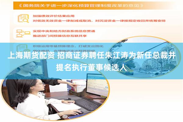 上海期货配资 招商证券聘任朱江涛为新任总裁并提名执行董事候选人