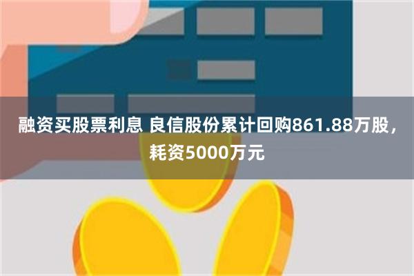 融资买股票利息 良信股份累计回购861.88万股，耗资5000万元